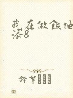 我在做饭他在下添8
