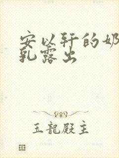 安以轩的奶头全乳露出