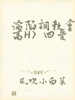 沦陷调教会所〈高H〉四爱
