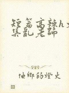 短篇高辣h文合集乱老师