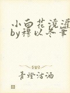 小白花浇灌日常by穆以冬笔趣阁
