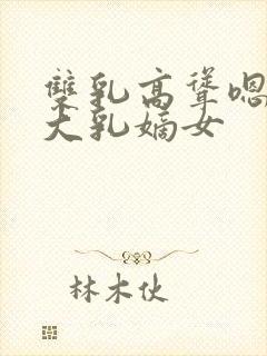 双乳高耸嗯啊h大乳嫡女