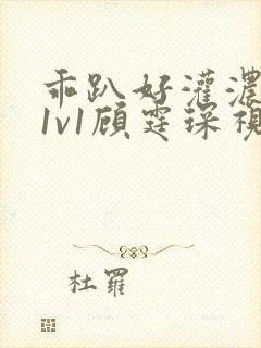 乖趴好灌浓精h1v1顾霆琛视频