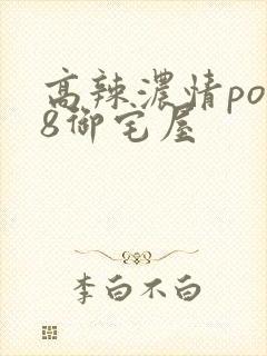 高辣浓情po18御宅屋