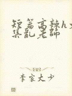 短篇高辣h文合集乱老师