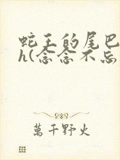 蛇王的尾巴高ah(念念不忘)小说