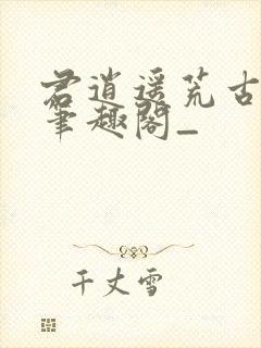 君逍遥荒古圣体笔趣阁_