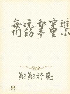 每晚都穿进男神们的梦里小说免费