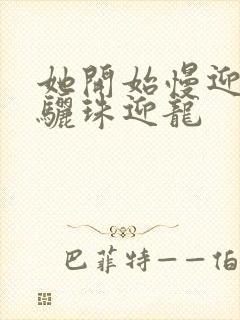 她开始慢迎迎合骊珠迎龙