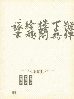 嫁给楼下糙汉后笔趣阁无弹窗时韵