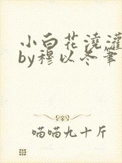 小白花浇灌日常by穆以冬笔趣阁