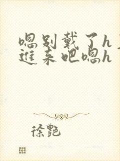 嗯别戴了h直接进来吧嗯h