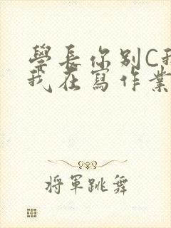 学长你别C我了我在写作业