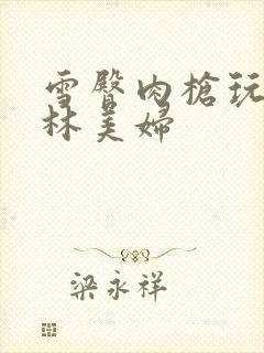 雪臀肉枪玩遍武林美妇