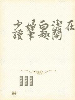 少妇白洁在线阅读笔趣阁