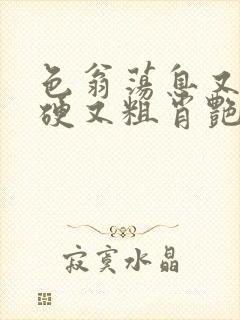 色翁荡息又大又硬又粗肖艳