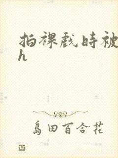 拍裸戏时被c了h