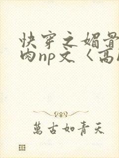 快穿之媚骨h啪肉np文〈高h〉