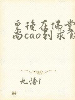 皇后在佛堂被和尚cao到求饶