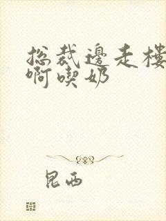 总裁边走楼梯嗯啊吃奶