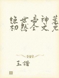 绝世帝神叶辰萧初然全文免费阅读