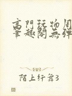 高门玩物周漫漫笔趣阁无弹窗