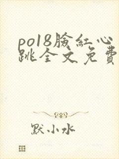 po18脸红心跳全文免费阅读笔趣阁