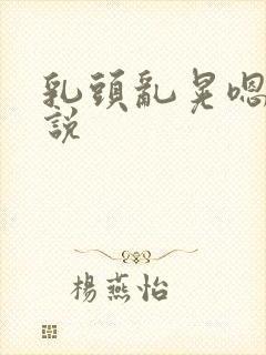 乳头乱晃嗯啊小说