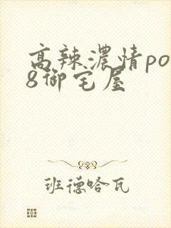 高辣浓情po18御宅屋