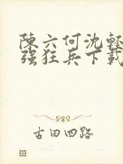 陈六何沈轻舞最强狂兵下载