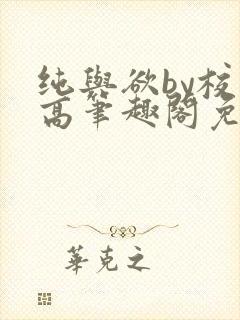 纯与欲by校园高笔趣阁免费阅读小说