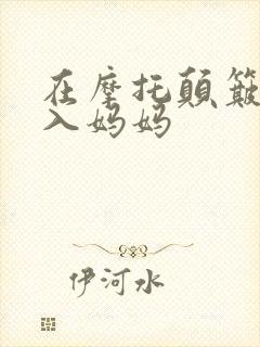 在摩托颠簸中进入妈妈