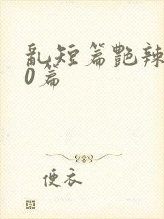 乱短篇艳辣500篇