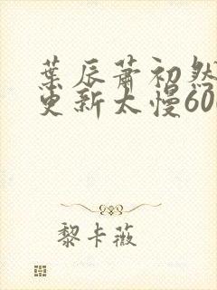 叶辰萧初然刚刚更新太慢600集封面