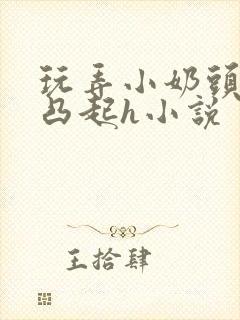 玩弄小奶头羞羞凸起h小说