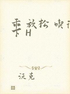 乖 放松 吃得下 H