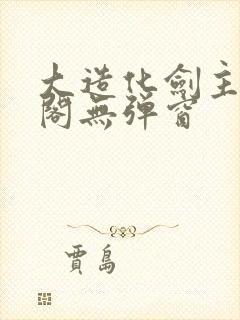 大造化剑主笔趣阁无弹窗
