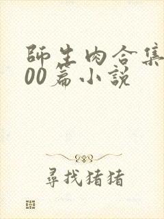 师生肉合集乱500篇小说