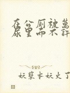 在公厕被万人C尿里面不许漏出来