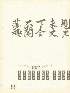 落不下未删减笔趣阁全文免费阅读