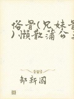 俗骨(兄妹骨科) 懒散蒲公英结局