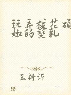 玩弄校花硕大白嫩的双乳