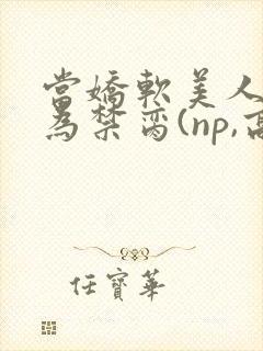 当娇软美人被囚为禁脔(np,高h)