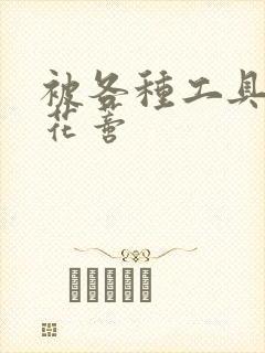 被各种工具调教花蒂