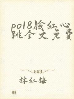 po18脸红心跳全文免费阅读笔趣阁