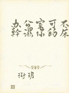 办公室可不可以干湿你的床垫