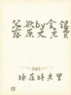 父欲by金银花露原文免费阅读笔趣阁