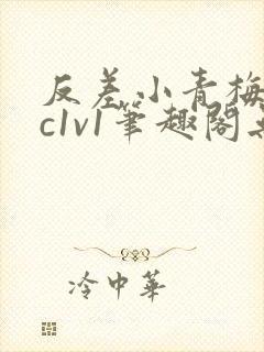 反差小青梅不经c1v1笔趣阁无弹窗