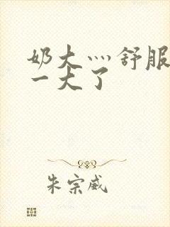 奶大灬舒服灬太一大了