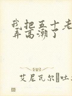 我把五十老女人弄高潮了